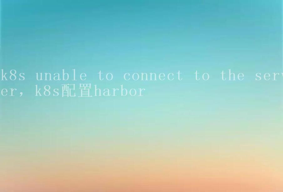 k8s unable to connect to the server，k8s配置harbor1