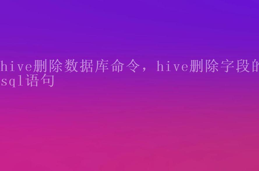 hive删除数据库命令，hive删除字段的sql语句1