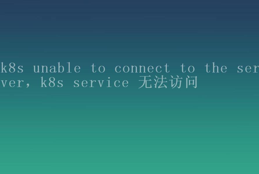 k8s unable to connect to the server，k8s service 无法访问1