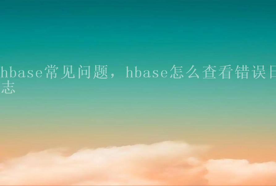 hbase常见问题，hbase怎么查看错误日志2