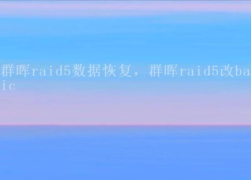 群晖raid5数据恢复，群晖raid5改basic1