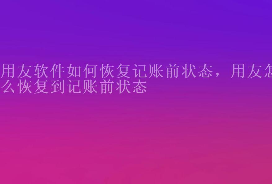 用友软件如何恢复记账前状态，用友怎么恢复到记账前状态1