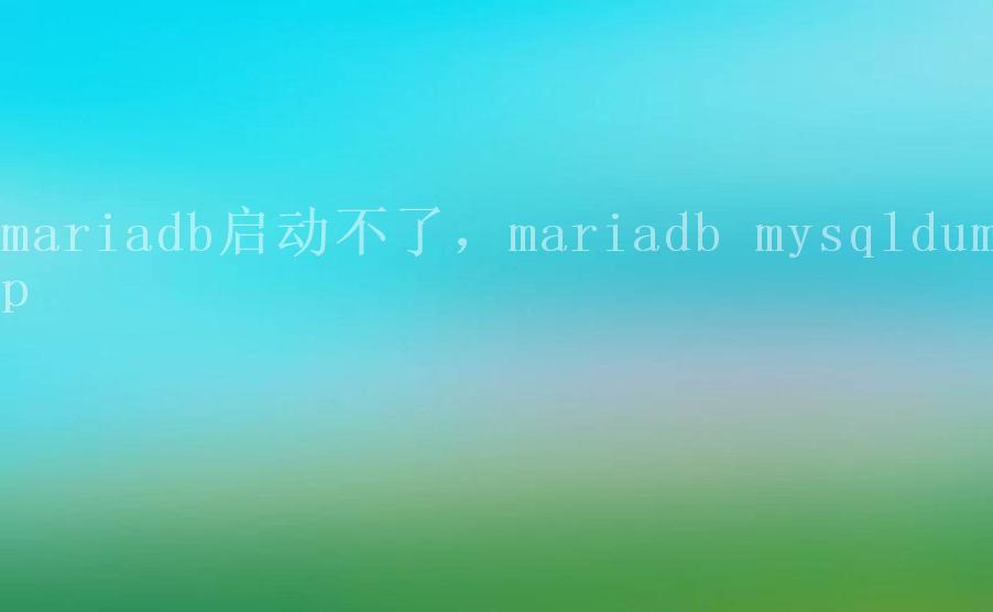 mariadb启动不了，mariadb mysqldump2