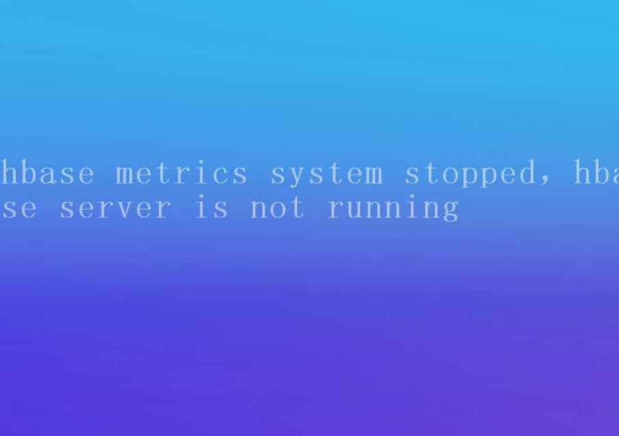 hbase metrics system stopped，hbase server is not running1