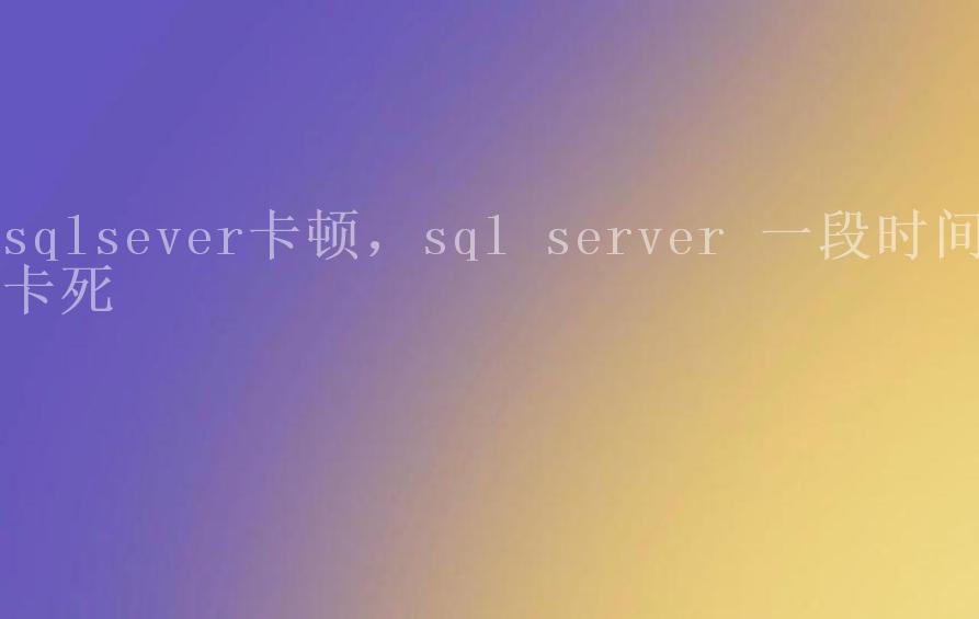 sqlsever卡顿，sql server 一段时间卡死2