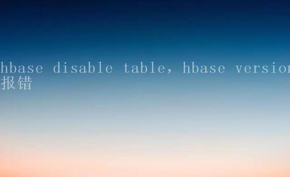 hbase disable table，hbase version报错1