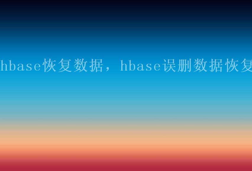 hbase恢复数据，hbase误删数据恢复1