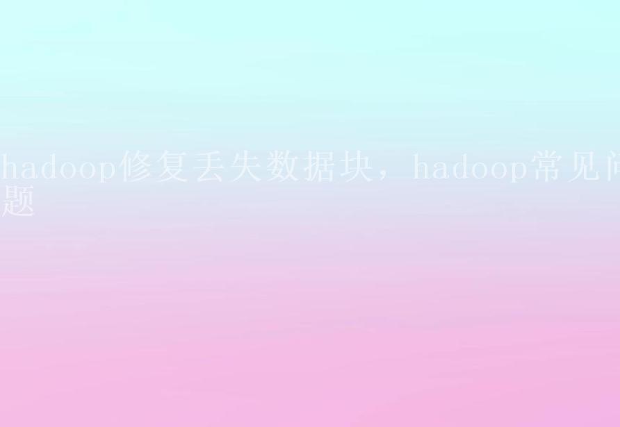 hadoop修复丢失数据块，hadoop常见问题2