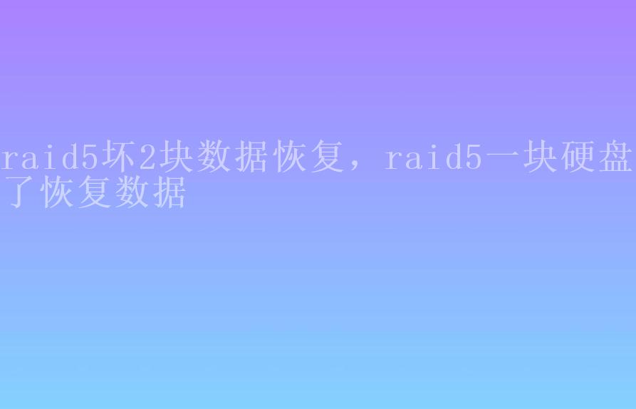 raid5坏2块数据恢复，raid5一块硬盘坏了恢复数据2