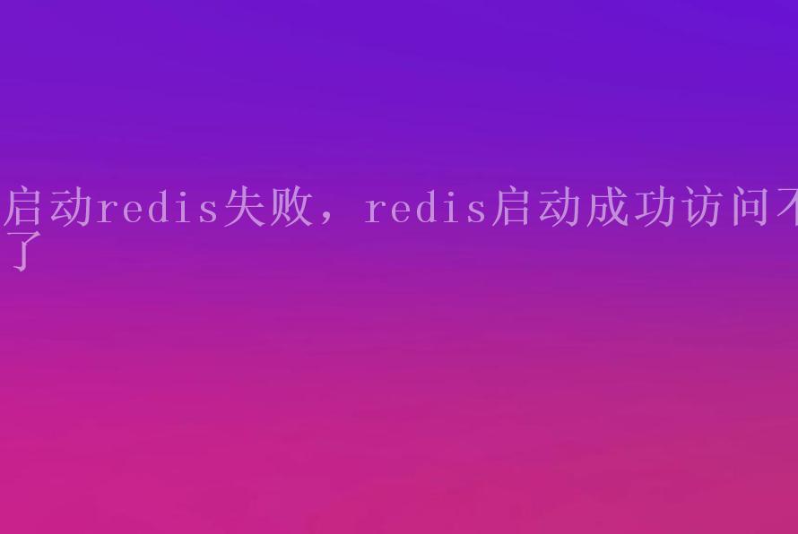 启动redis失败，redis启动成功访问不了1