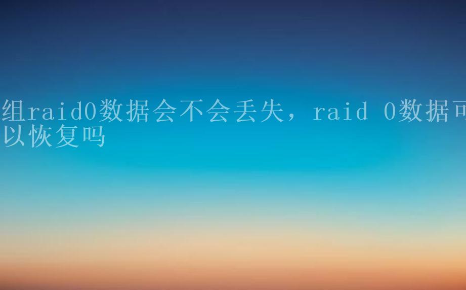 组raid0数据会不会丢失，raid 0数据可以恢复吗2