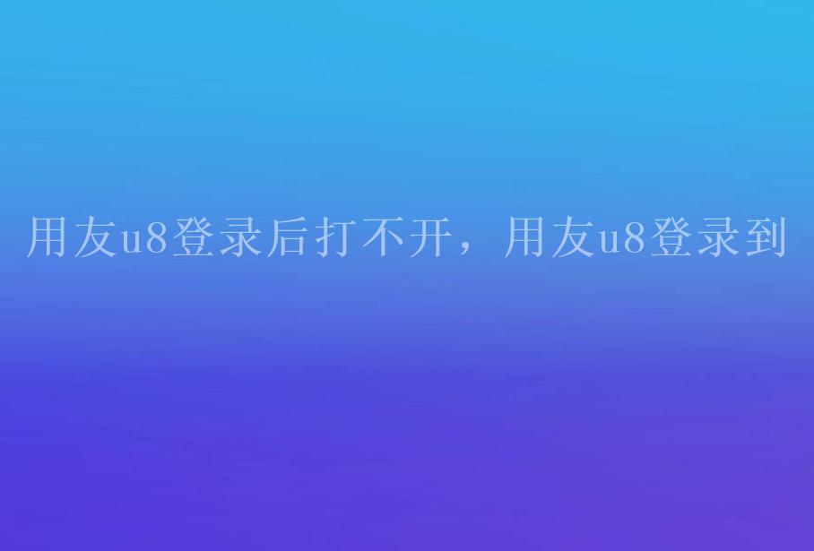 用友u8登录后打不开，用友u8登录到2