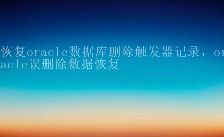 恢复oracle数据库删除触发器记录，oracle误删除数据恢复1