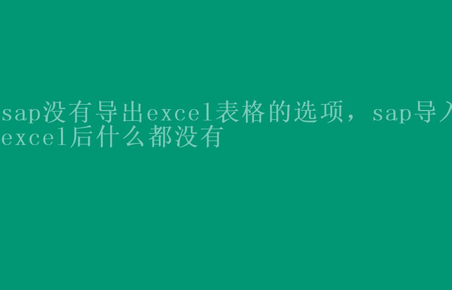 sap没有导出excel表格的选项，sap导入excel后什么都没有1