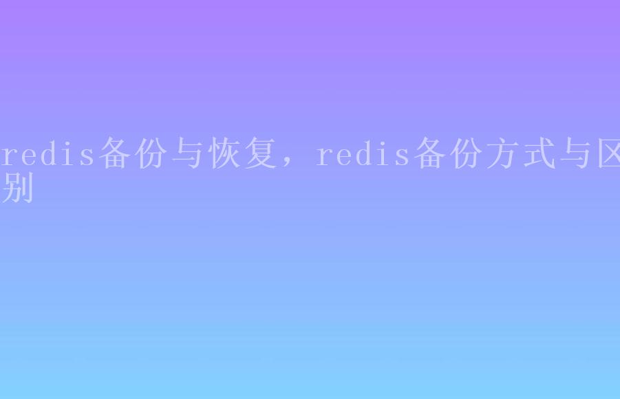 redis备份与恢复，redis备份方式与区别1