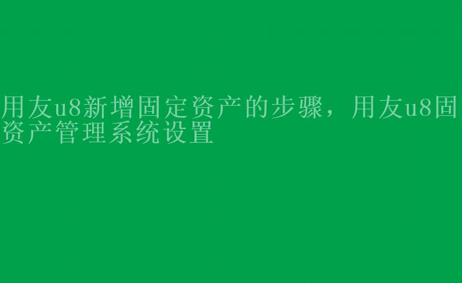 用友u8新增固定资产的步骤，用友u8固定资产管理系统设置2