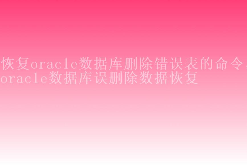 恢复oracle数据库删除错误表的命令，oracle数据库误删除数据恢复1