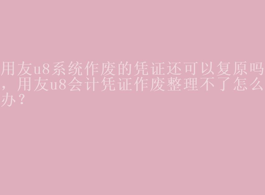 用友u8系统作废的凭证还可以复原吗，用友u8会计凭证作废整理不了怎么办？2