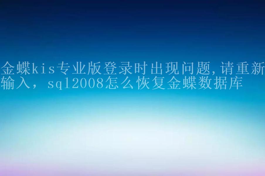 金蝶kis专业版登录时出现问题,请重新输入，sql2008怎么恢复金蝶数据库2