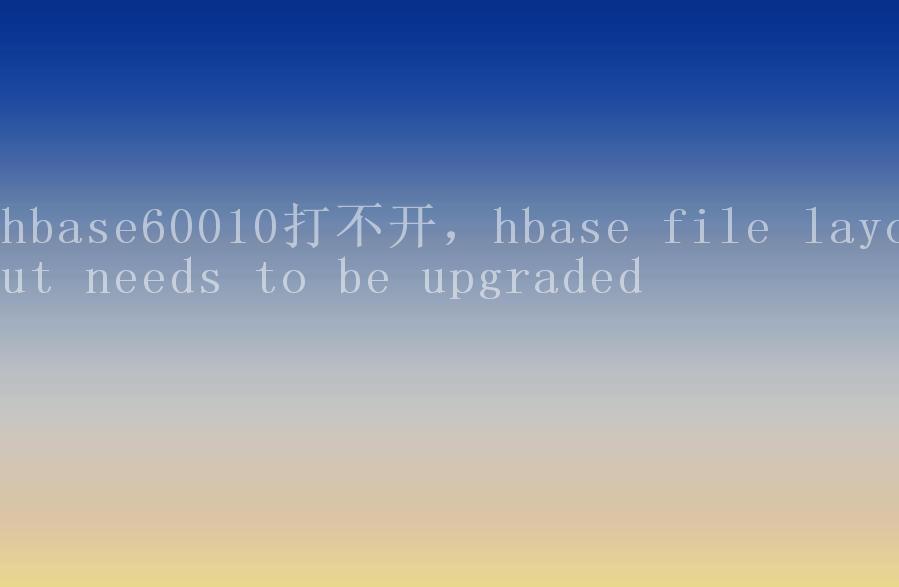 hbase60010打不开，hbase file layout needs to be upgraded1