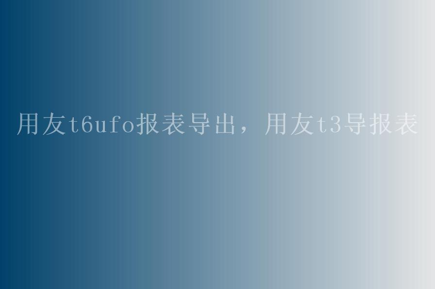 用友t6ufo报表导出，用友t3导报表1