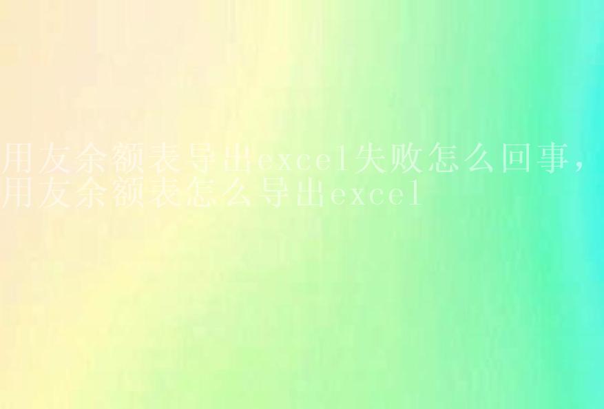 用友余额表导出excel失败怎么回事，用友余额表怎么导出excel1