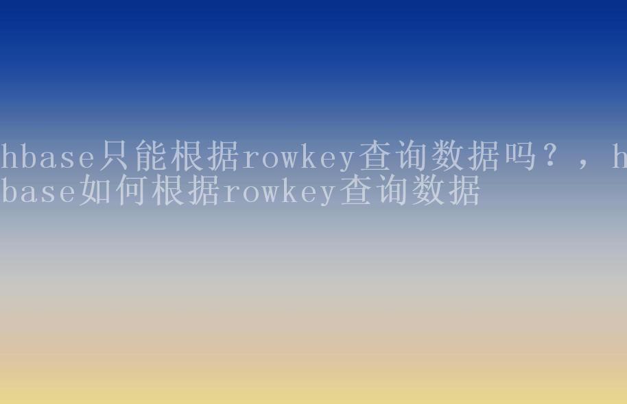 hbase只能根据rowkey查询数据吗？，hbase如何根据rowkey查询数据2