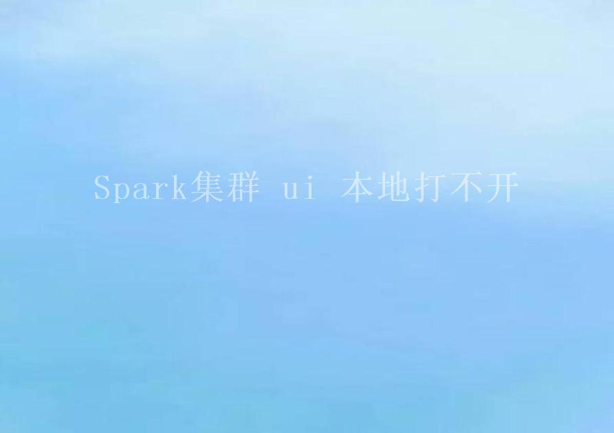 Spark集群 ui 本地打不开2