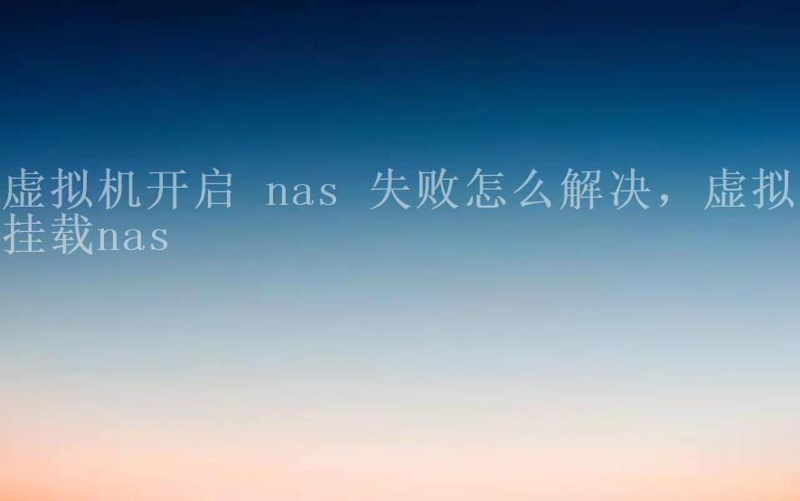 虚拟机开启 nas 失败怎么解决，虚拟机挂载nas1