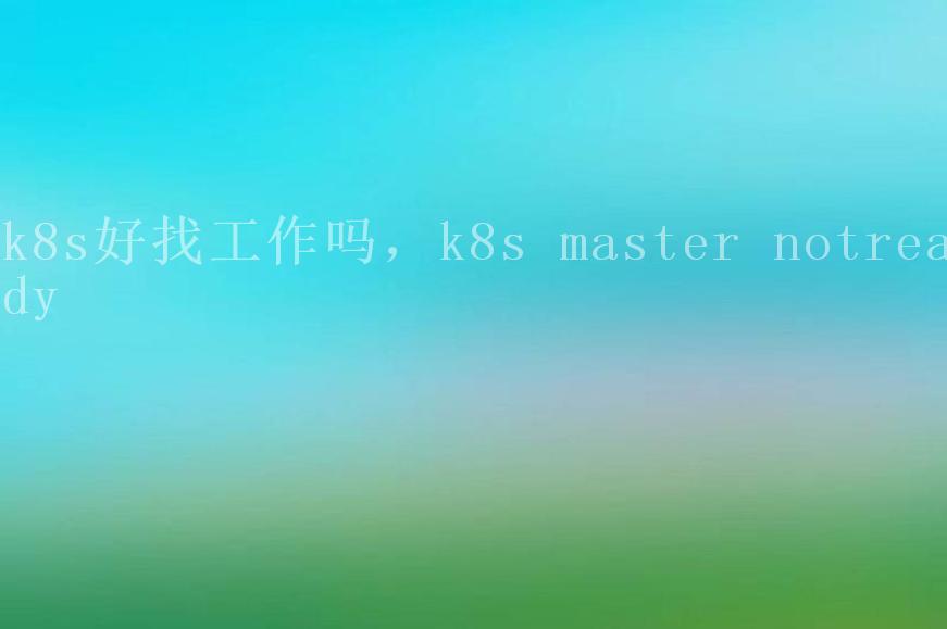 k8s好找工作吗，k8s master notready2