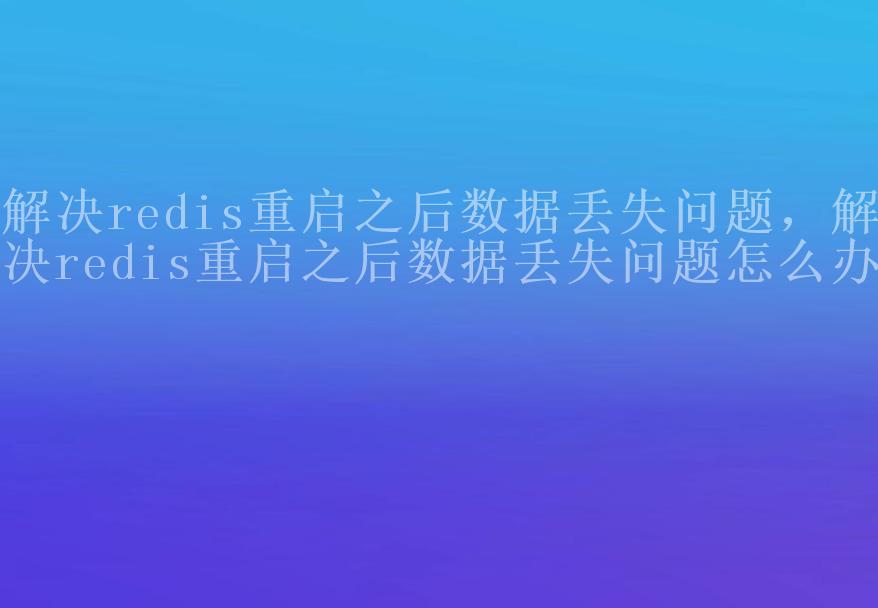 解决redis重启之后数据丢失问题，解决redis重启之后数据丢失问题怎么办2