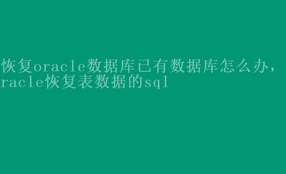 恢复oracle数据库已有数据库怎么办，oracle恢复表数据的sql2