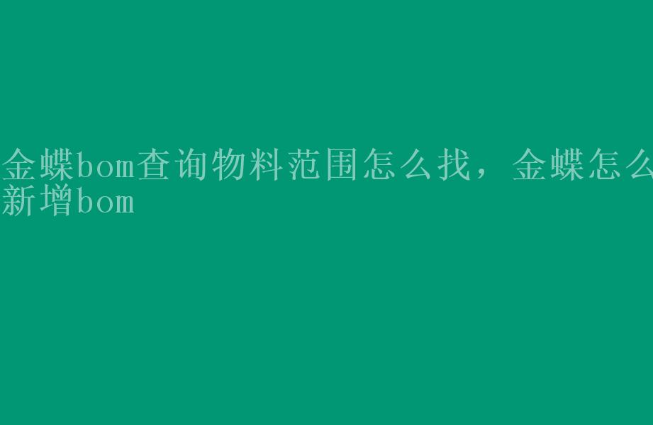 金蝶bom查询物料范围怎么找，金蝶怎么新增bom2