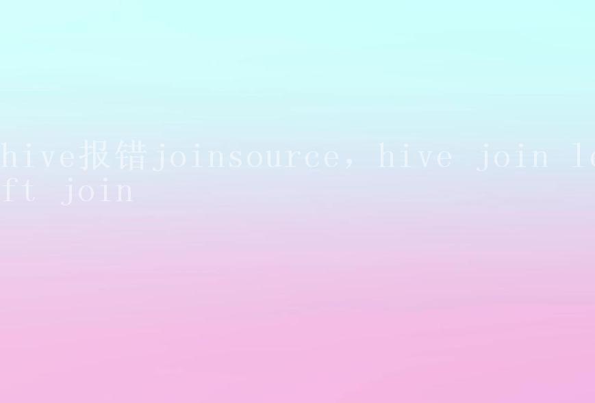 hive报错joinsource，hive join left join2