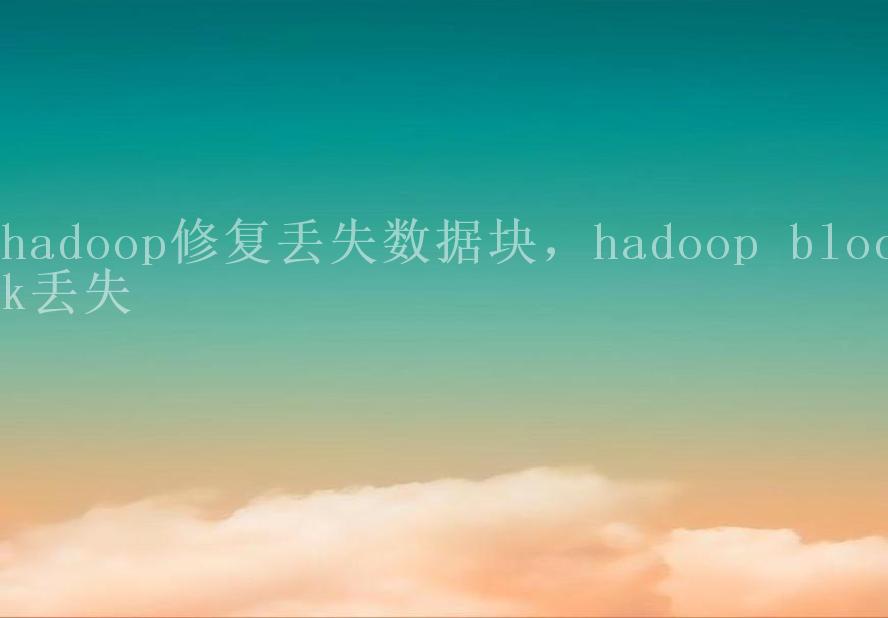 hadoop修复丢失数据块，hadoop block丢失2