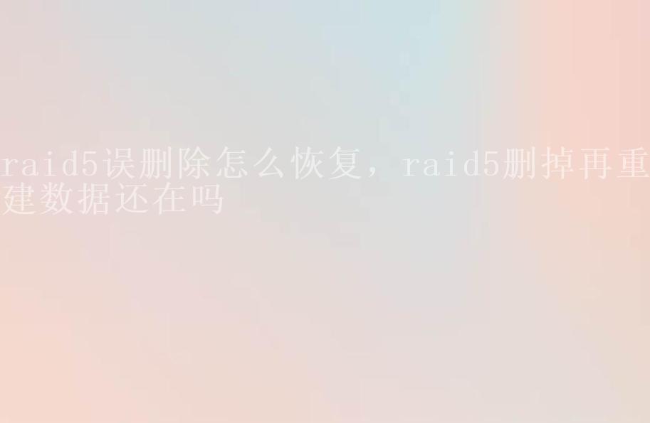 raid5误删除怎么恢复，raid5删掉再重建数据还在吗2