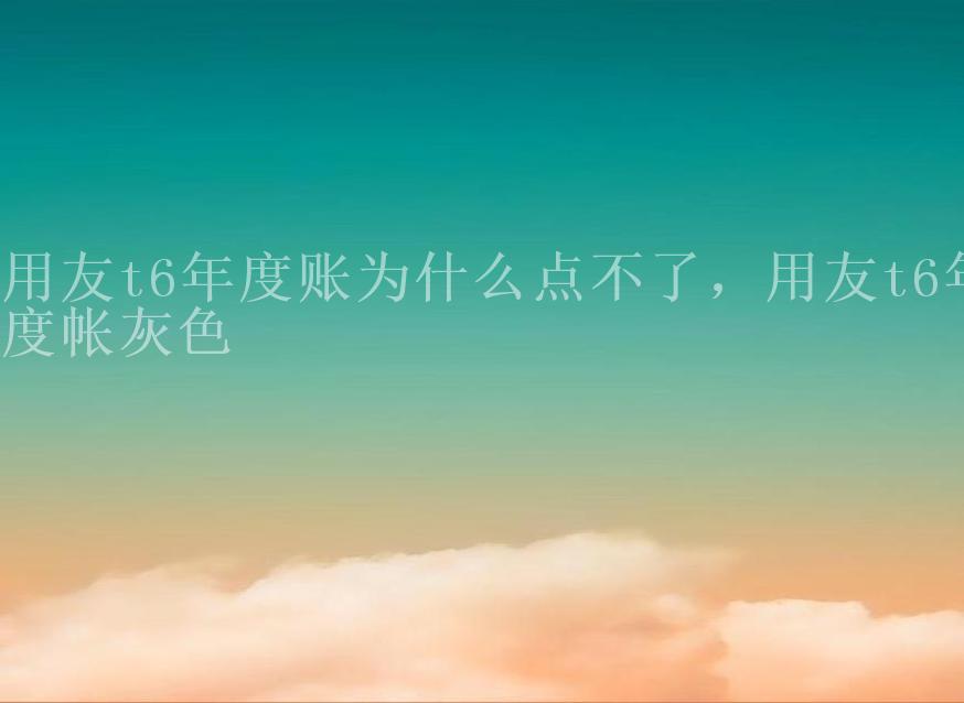 用友t6年度账为什么点不了，用友t6年度帐灰色1