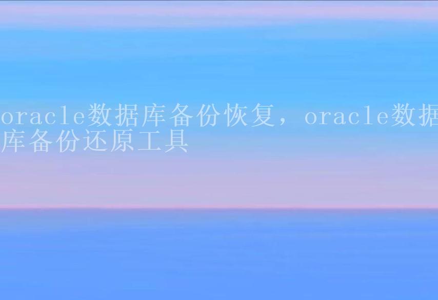 oracle数据库备份恢复，oracle数据库备份还原工具1