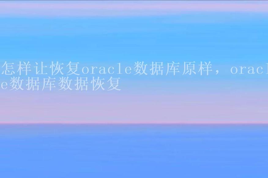 怎样让恢复oracle数据库原样，oracle数据库数据恢复2