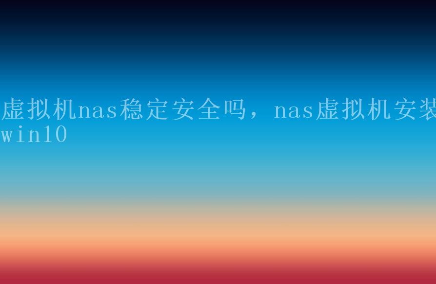 虚拟机nas稳定安全吗，nas虚拟机安装win102