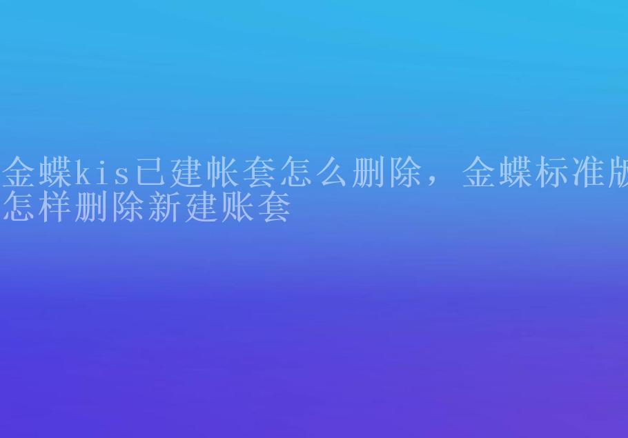 金蝶kis已建帐套怎么删除，金蝶标准版怎样删除新建账套2