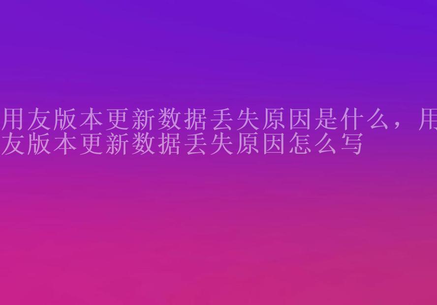 用友版本更新数据丢失原因是什么，用友版本更新数据丢失原因怎么写1