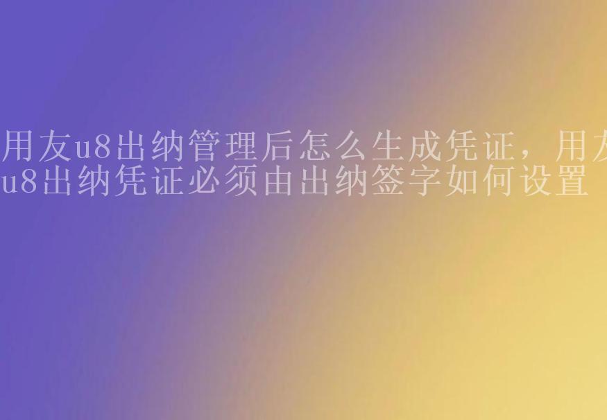 用友u8出纳管理后怎么生成凭证，用友u8出纳凭证必须由出纳签字如何设置1