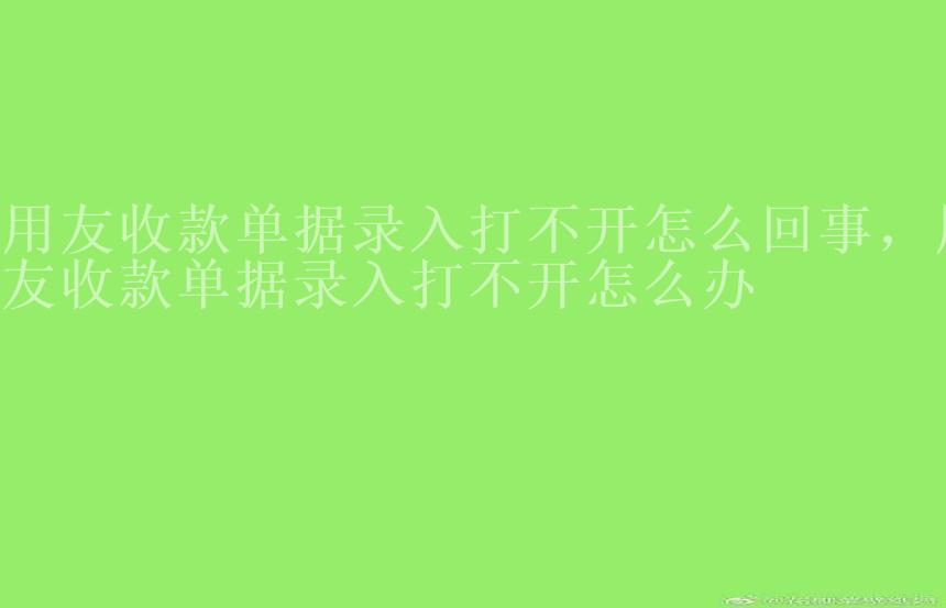 用友收款单据录入打不开怎么回事，用友收款单据录入打不开怎么办2