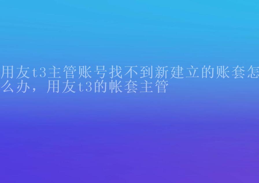 用友t3主管账号找不到新建立的账套怎么办，用友t3的帐套主管1