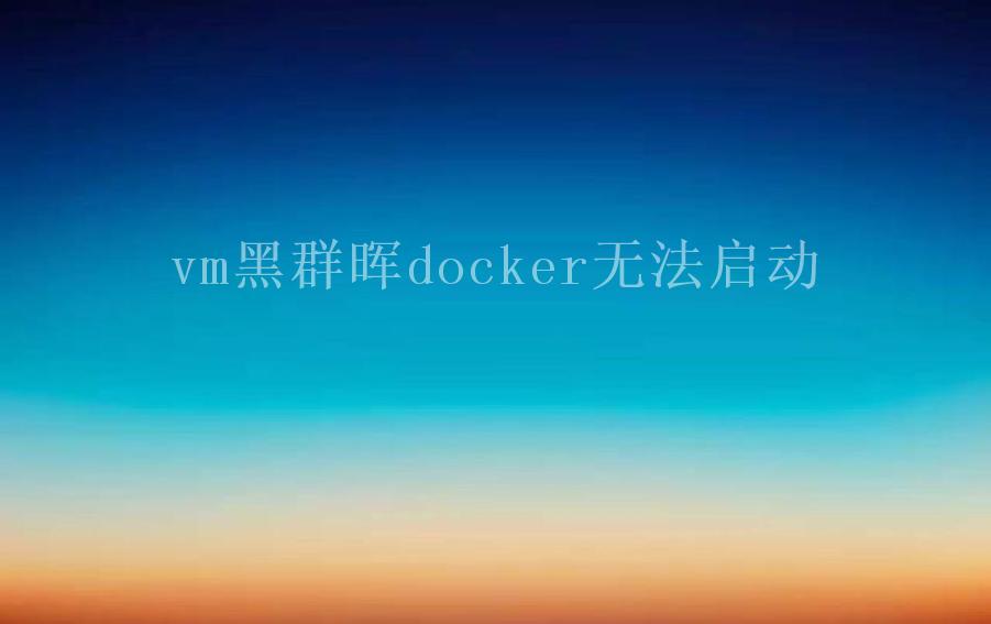 vm黑群晖docker无法启动2