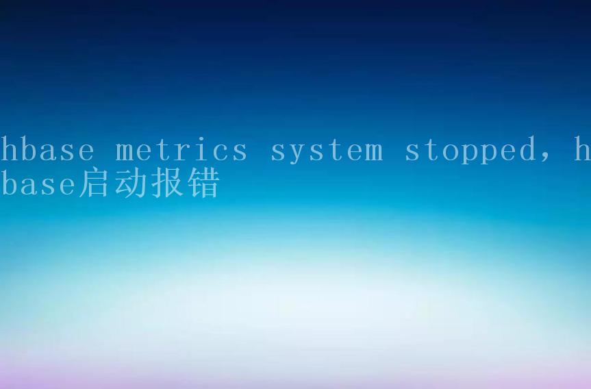 hbase metrics system stopped，hbase启动报错1