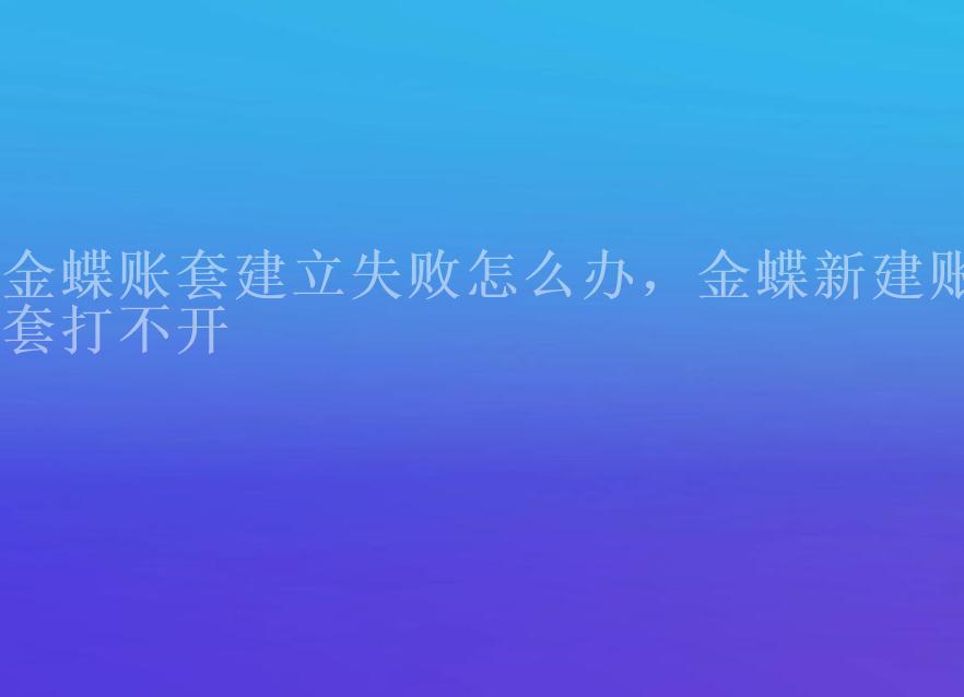 金蝶账套建立失败怎么办，金蝶新建账套打不开1