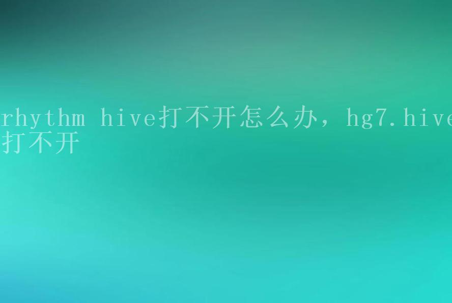 rhythm hive打不开怎么办，hg7.hive打不开2