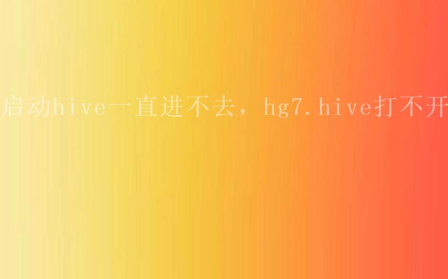 启动hive一直进不去，hg7.hive打不开2